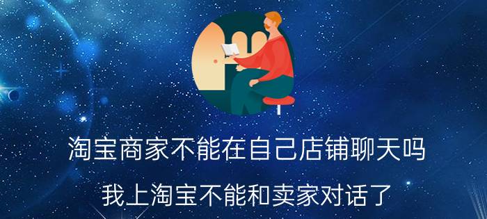 淘宝商家不能在自己店铺聊天吗 我上淘宝不能和卖家对话了，怎么回事啊？